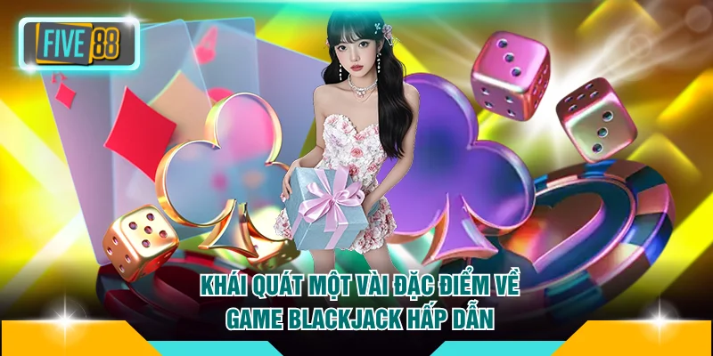 Khái quát một vài đặc điểm về game Blackjack hấp dẫn